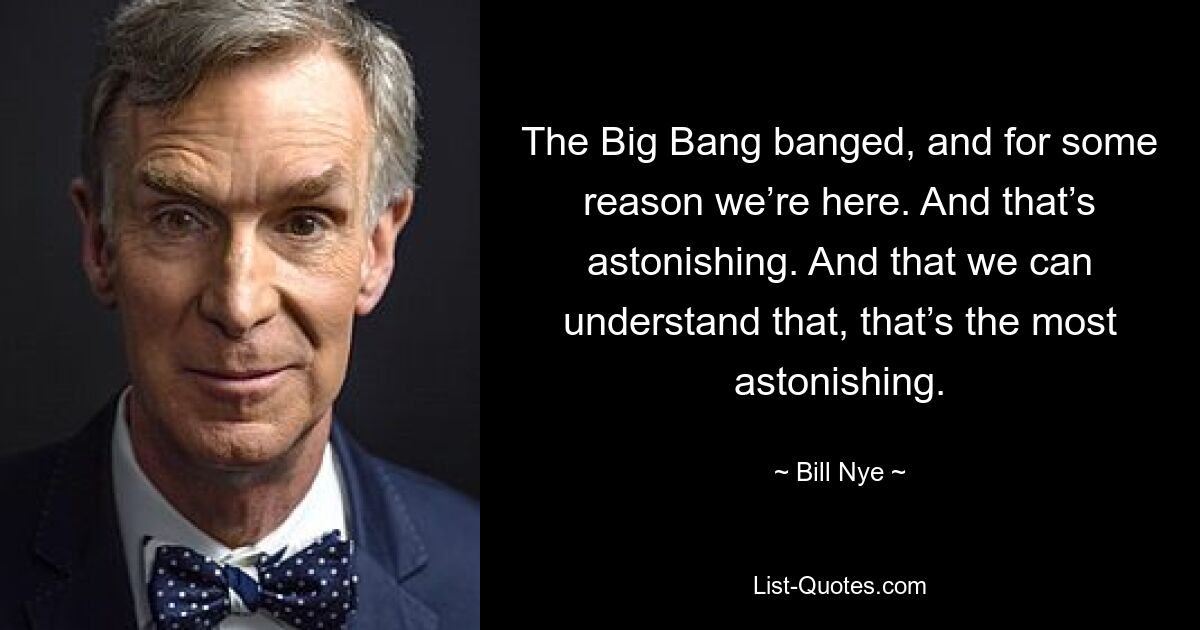 The Big Bang banged, and for some reason we’re here. And that’s astonishing. And that we can understand that, that’s the most astonishing. — © Bill Nye