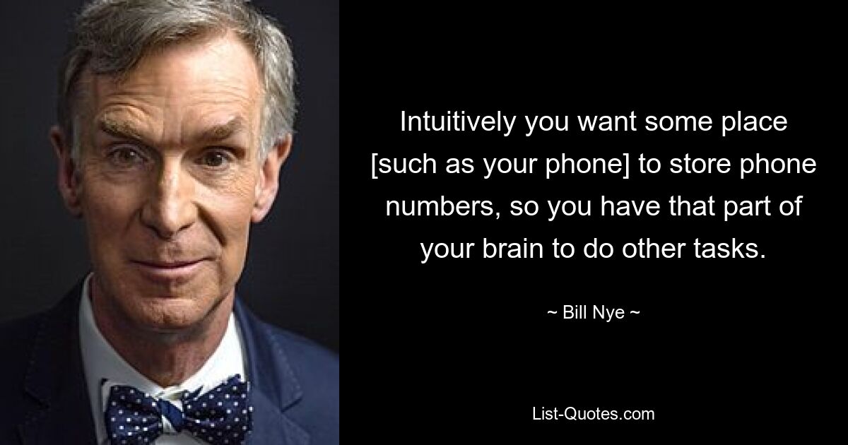 Intuitively you want some place [such as your phone] to store phone numbers, so you have that part of your brain to do other tasks. — © Bill Nye