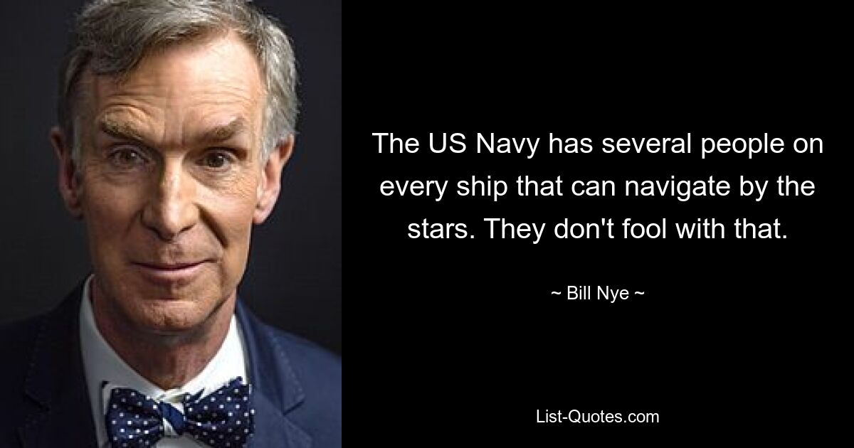 The US Navy has several people on every ship that can navigate by the stars. They don't fool with that. — © Bill Nye