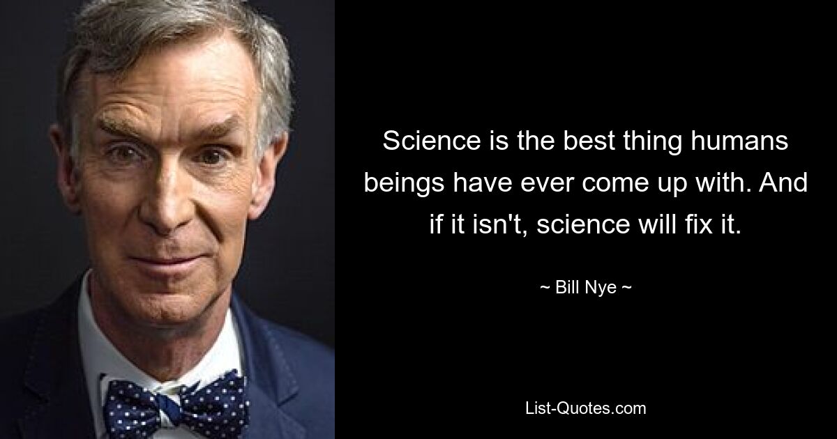 Science is the best thing humans beings have ever come up with. And if it isn't, science will fix it. — © Bill Nye