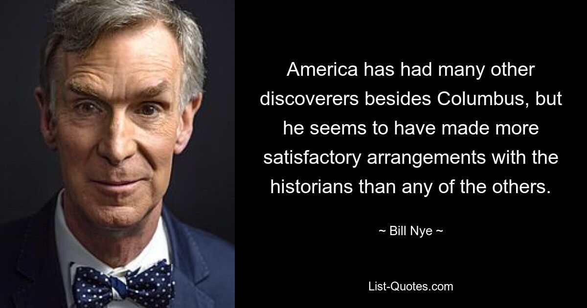 America has had many other discoverers besides Columbus, but he seems to have made more satisfactory arrangements with the historians than any of the others. — © Bill Nye