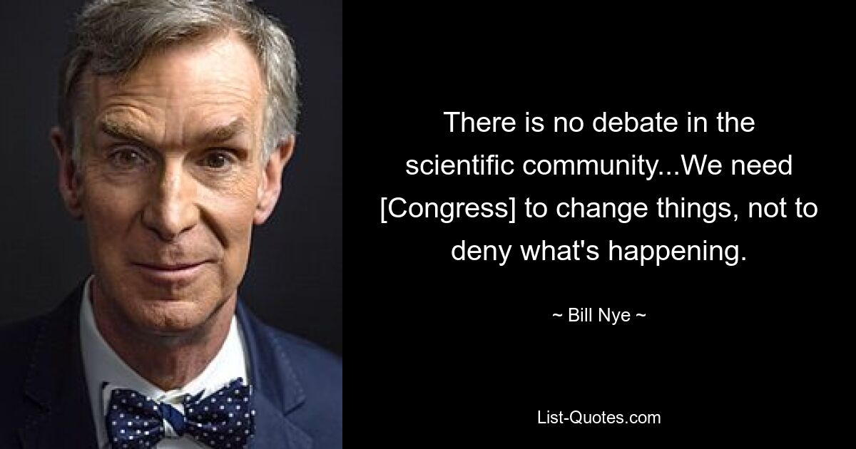 There is no debate in the scientific community...We need [Congress] to change things, not to deny what's happening. — © Bill Nye