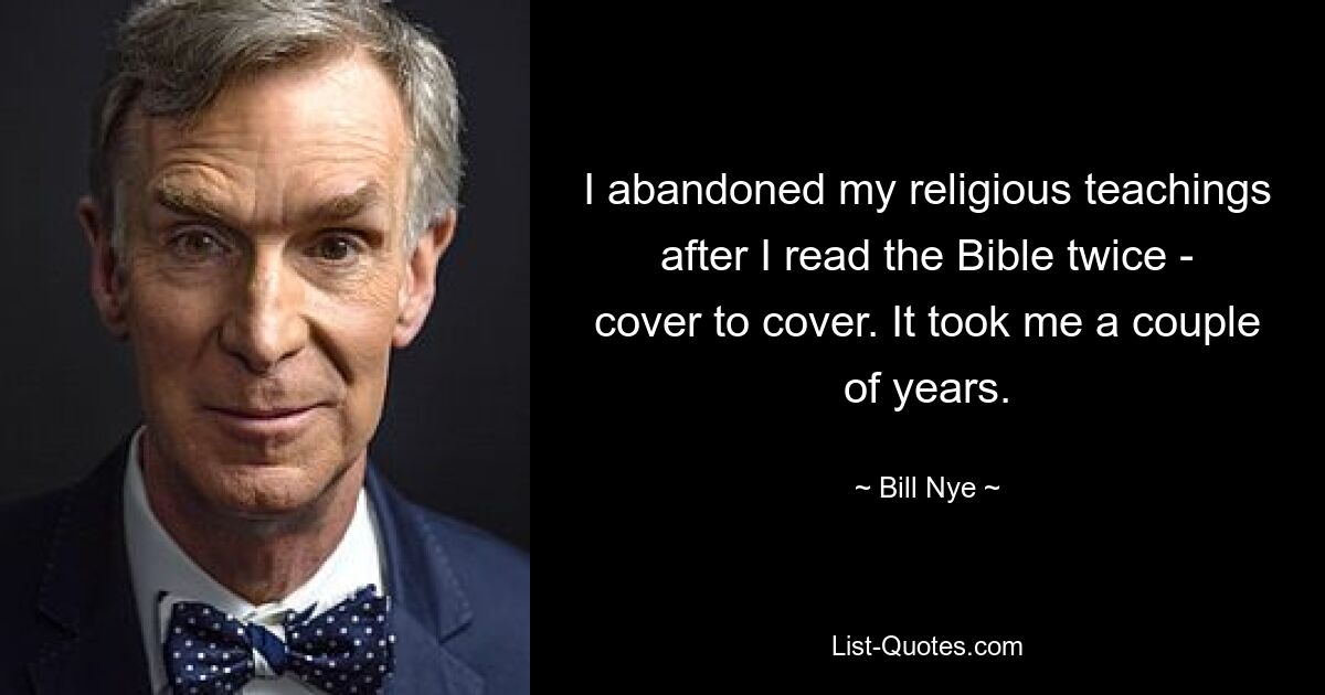 I abandoned my religious teachings after I read the Bible twice - cover to cover. It took me a couple of years. — © Bill Nye