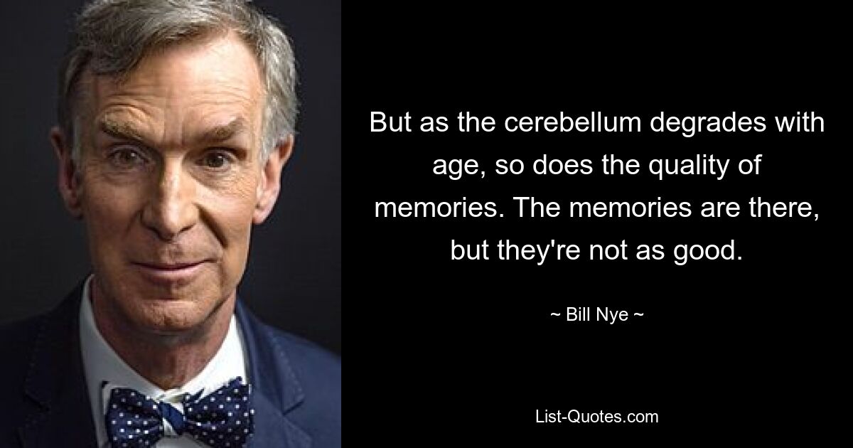 But as the cerebellum degrades with age, so does the quality of memories. The memories are there, but they're not as good. — © Bill Nye