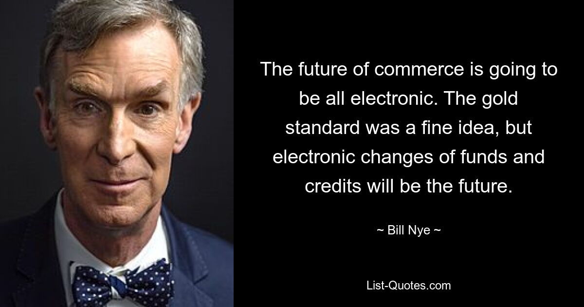 The future of commerce is going to be all electronic. The gold standard was a fine idea, but electronic changes of funds and credits will be the future. — © Bill Nye