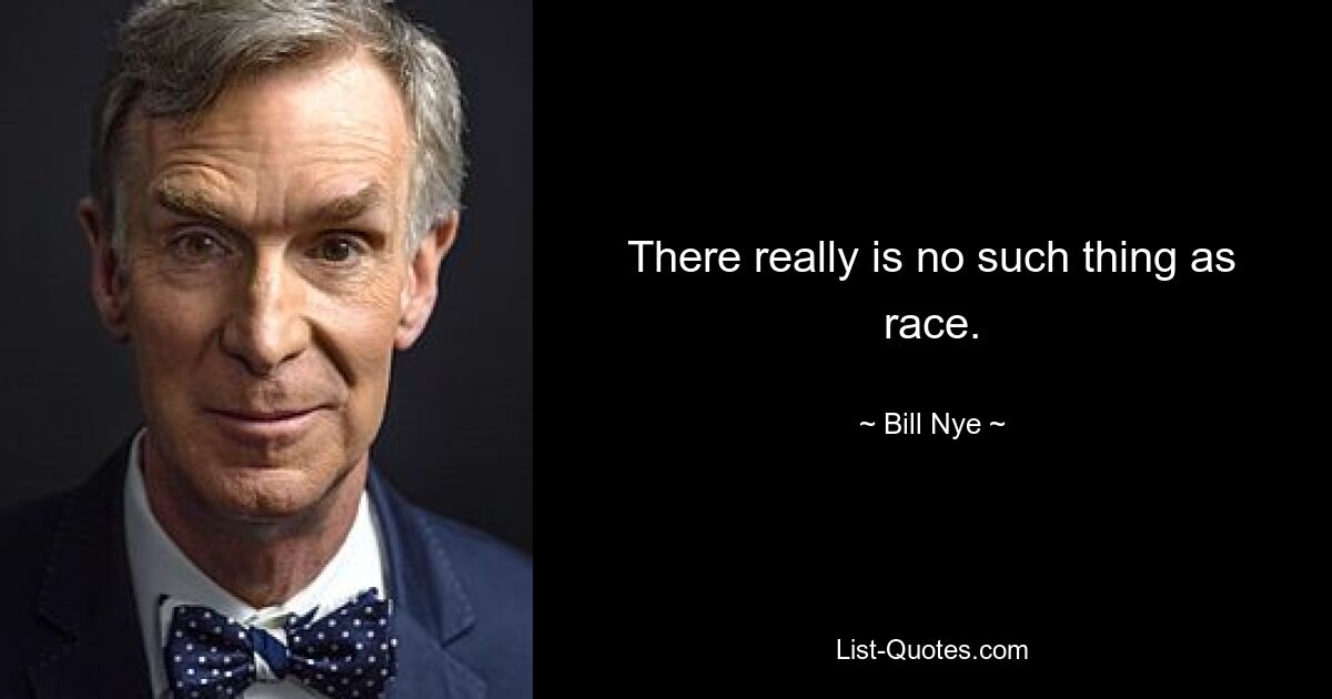 There really is no such thing as race. — © Bill Nye