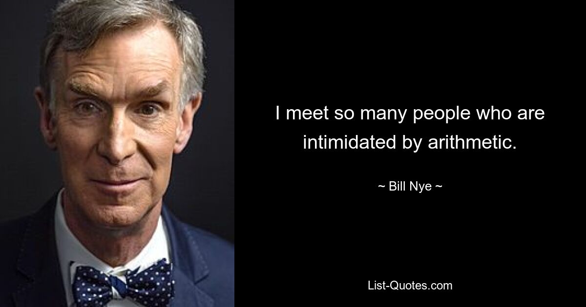 I meet so many people who are intimidated by arithmetic. — © Bill Nye