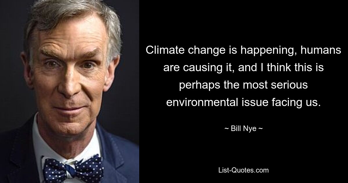 Climate change is happening, humans are causing it, and I think this is perhaps the most serious environmental issue facing us. — © Bill Nye