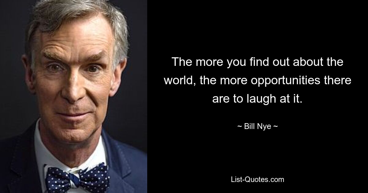 The more you find out about the world, the more opportunities there are to laugh at it. — © Bill Nye