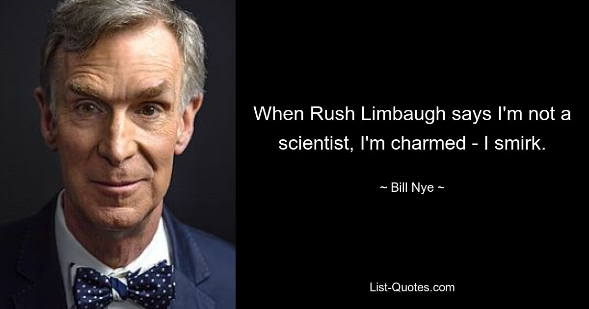 When Rush Limbaugh says I'm not a scientist, I'm charmed - I smirk. — © Bill Nye