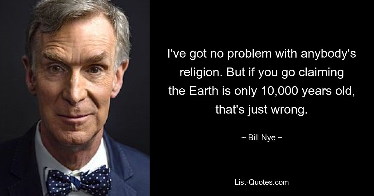 I've got no problem with anybody's religion. But if you go claiming the Earth is only 10,000 years old, that's just wrong. — © Bill Nye