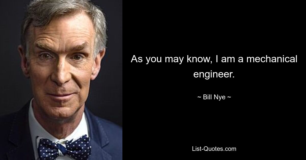 As you may know, I am a mechanical engineer. — © Bill Nye