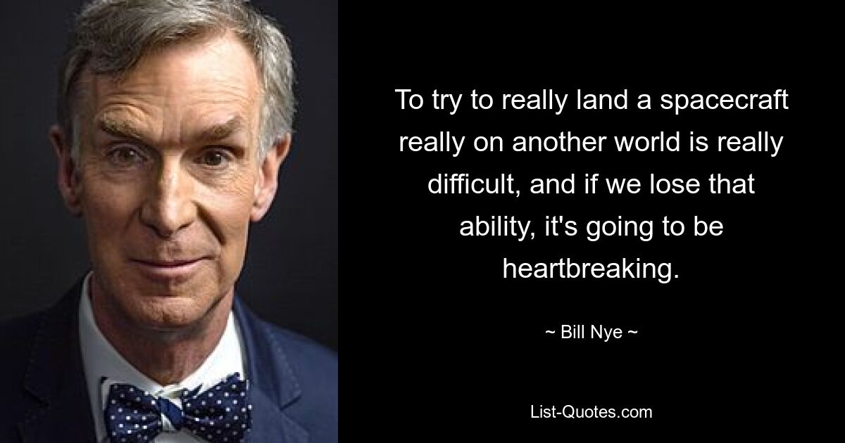 To try to really land a spacecraft really on another world is really difficult, and if we lose that ability, it's going to be heartbreaking. — © Bill Nye