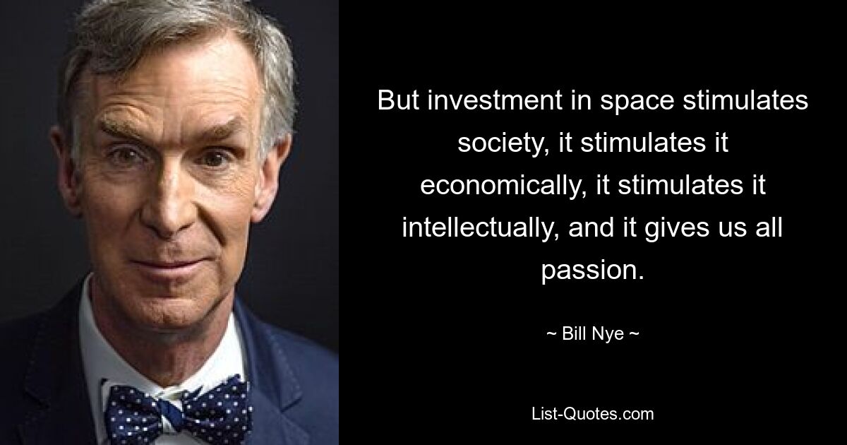 But investment in space stimulates society, it stimulates it economically, it stimulates it intellectually, and it gives us all passion. — © Bill Nye