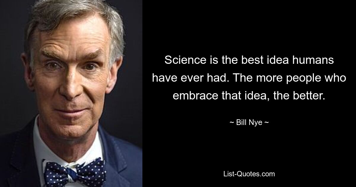 Science is the best idea humans have ever had. The more people who embrace that idea, the better. — © Bill Nye