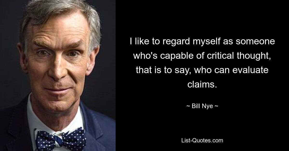 I like to regard myself as someone who's capable of critical thought, that is to say, who can evaluate claims. — © Bill Nye