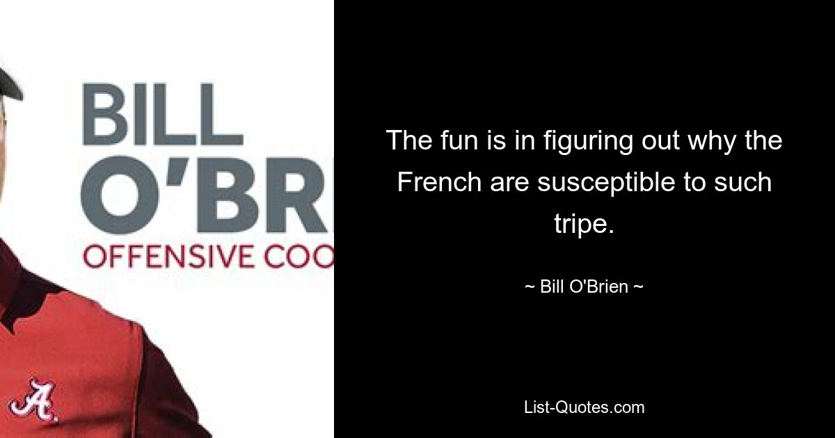 The fun is in figuring out why the French are susceptible to such tripe. — © Bill O'Brien