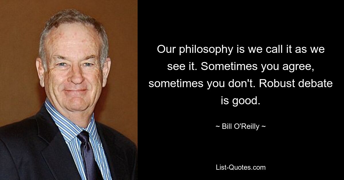 Our philosophy is we call it as we see it. Sometimes you agree, sometimes you don't. Robust debate is good. — © Bill O'Reilly