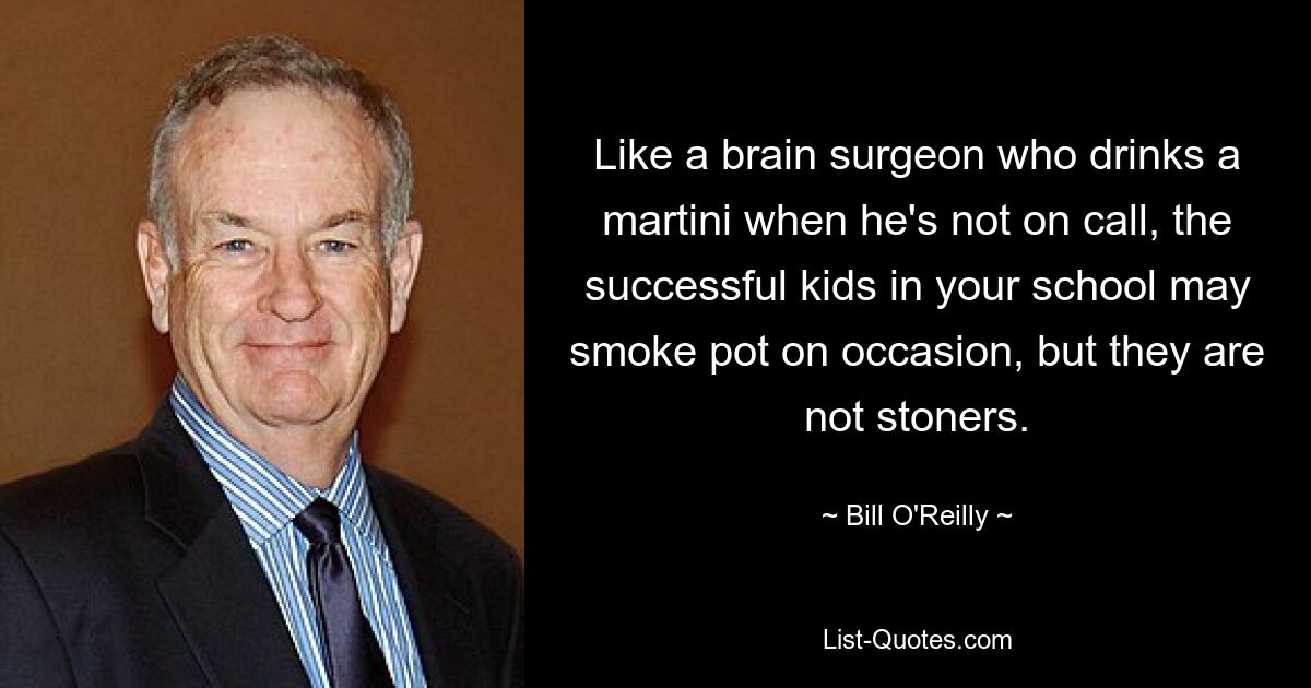 Like a brain surgeon who drinks a martini when he's not on call, the successful kids in your school may smoke pot on occasion, but they are not stoners. — © Bill O'Reilly