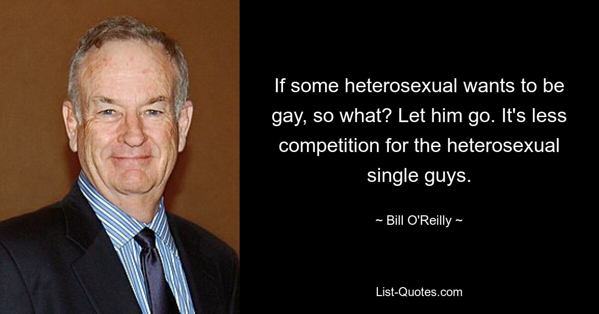 If some heterosexual wants to be gay, so what? Let him go. It's less competition for the heterosexual single guys. — © Bill O'Reilly