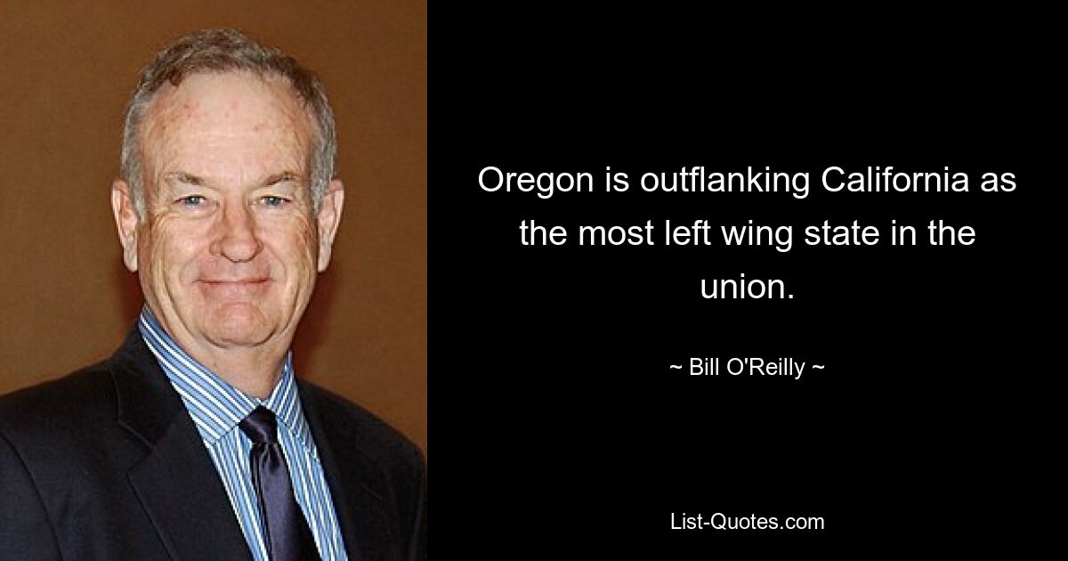 Oregon is outflanking California as the most left wing state in the union. — © Bill O'Reilly