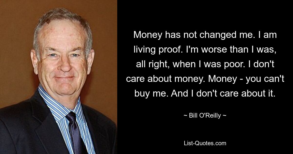 Money has not changed me. I am living proof. I'm worse than I was, all right, when I was poor. I don't care about money. Money - you can't buy me. And I don't care about it. — © Bill O'Reilly