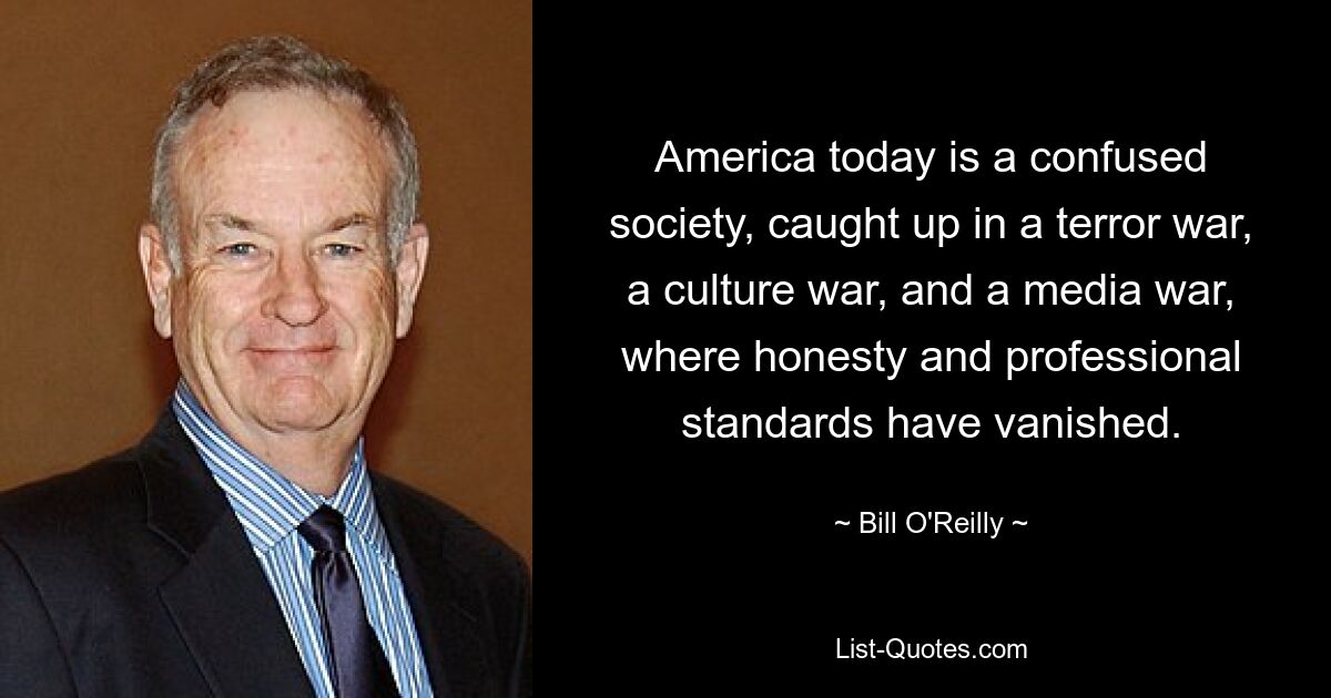 America today is a confused society, caught up in a terror war, a culture war, and a media war, where honesty and professional standards have vanished. — © Bill O'Reilly