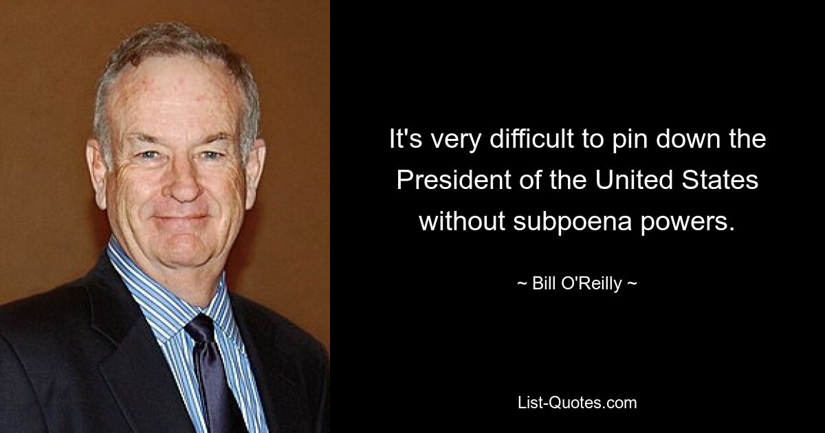 It's very difficult to pin down the President of the United States without subpoena powers. — © Bill O'Reilly