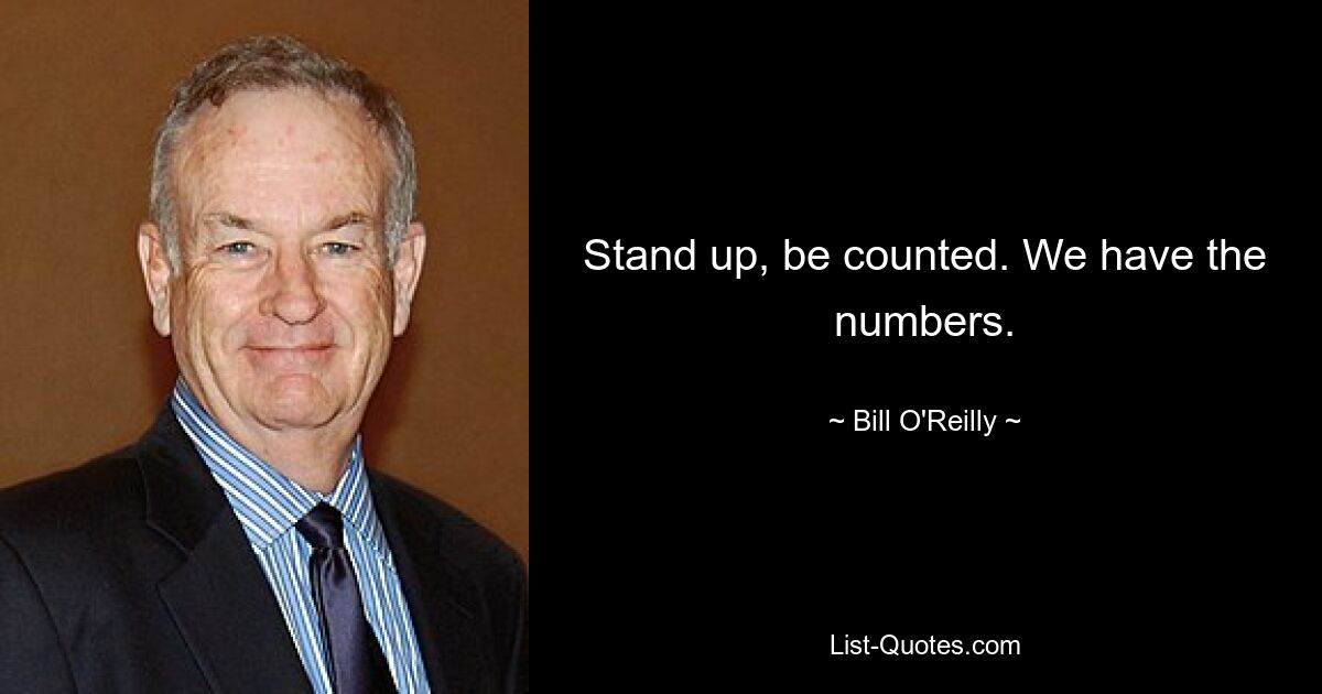 Stand up, be counted. We have the numbers. — © Bill O'Reilly