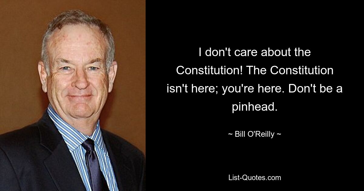 I don't care about the Constitution! The Constitution isn't here; you're here. Don't be a pinhead. — © Bill O'Reilly