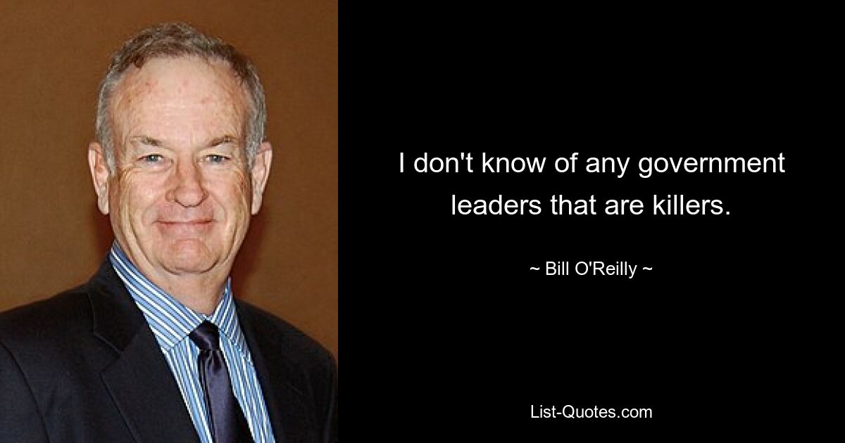 I don't know of any government leaders that are killers. — © Bill O'Reilly