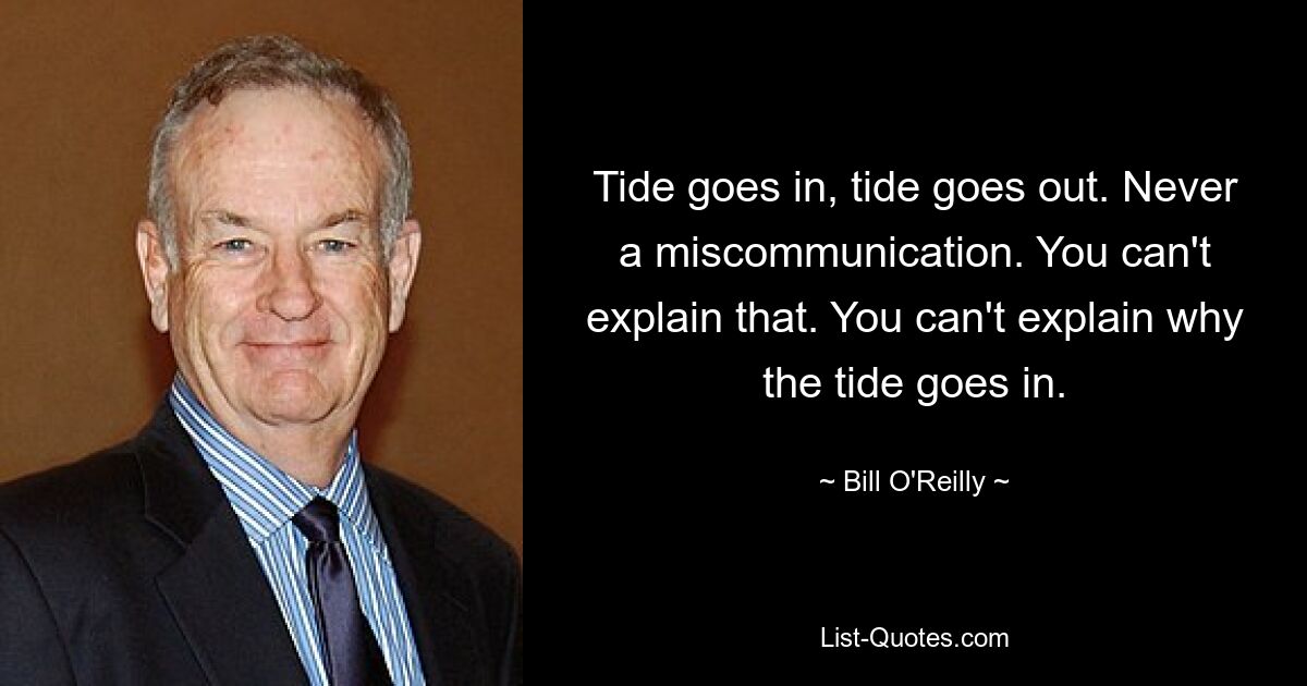 Tide goes in, tide goes out. Never a miscommunication. You can't explain that. You can't explain why the tide goes in. — © Bill O'Reilly