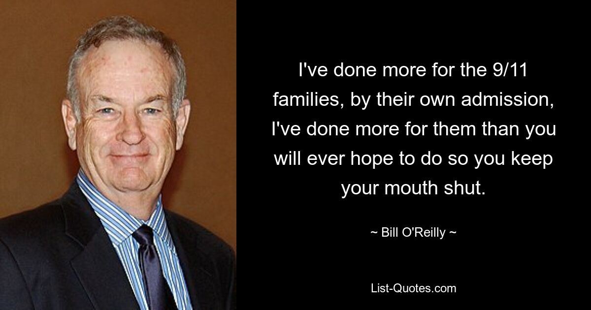 I've done more for the 9/11 families, by their own admission, I've done more for them than you will ever hope to do so you keep your mouth shut. — © Bill O'Reilly