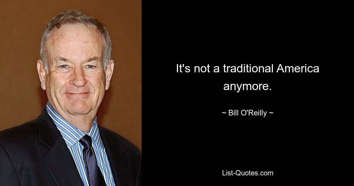 It's not a traditional America anymore. — © Bill O'Reilly