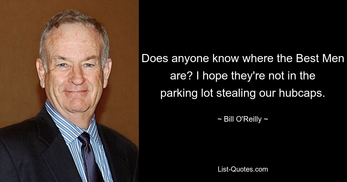 Does anyone know where the Best Men are? I hope they're not in the parking lot stealing our hubcaps. — © Bill O'Reilly