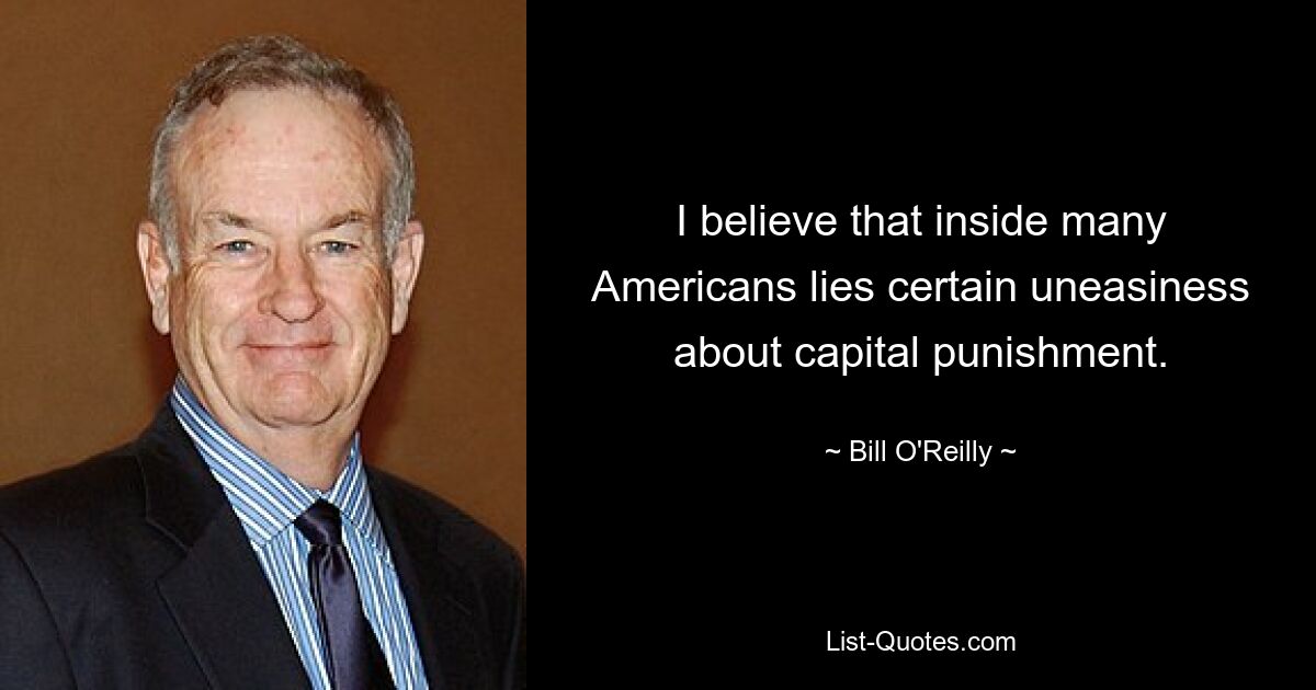 I believe that inside many Americans lies certain uneasiness about capital punishment. — © Bill O'Reilly