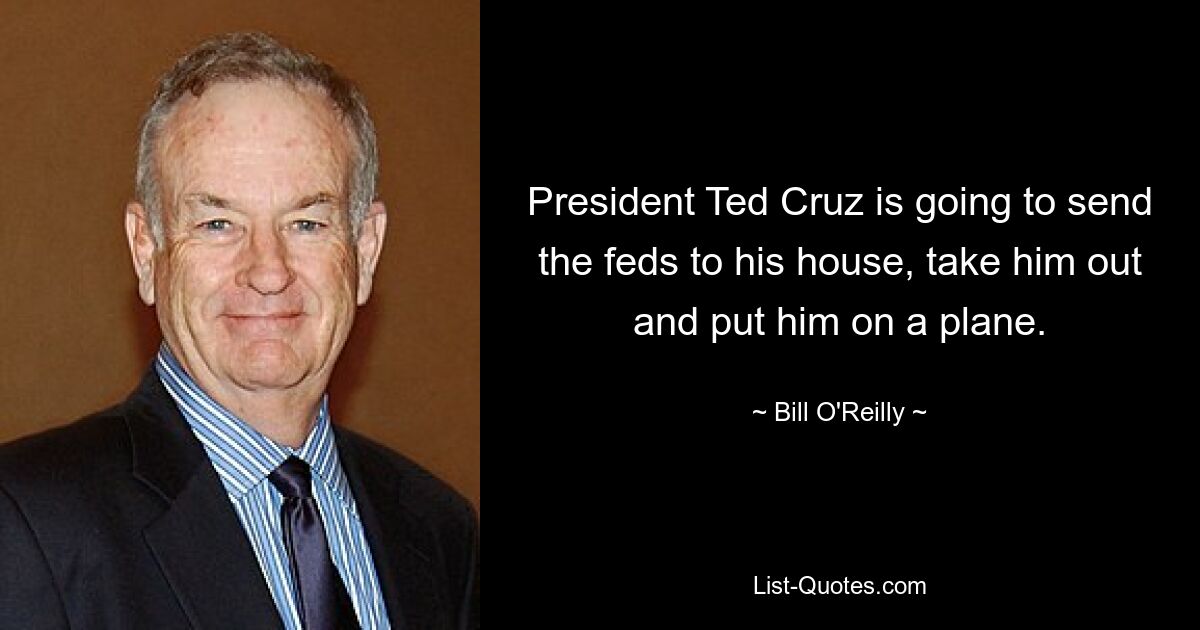 President Ted Cruz is going to send the feds to his house, take him out and put him on a plane. — © Bill O'Reilly