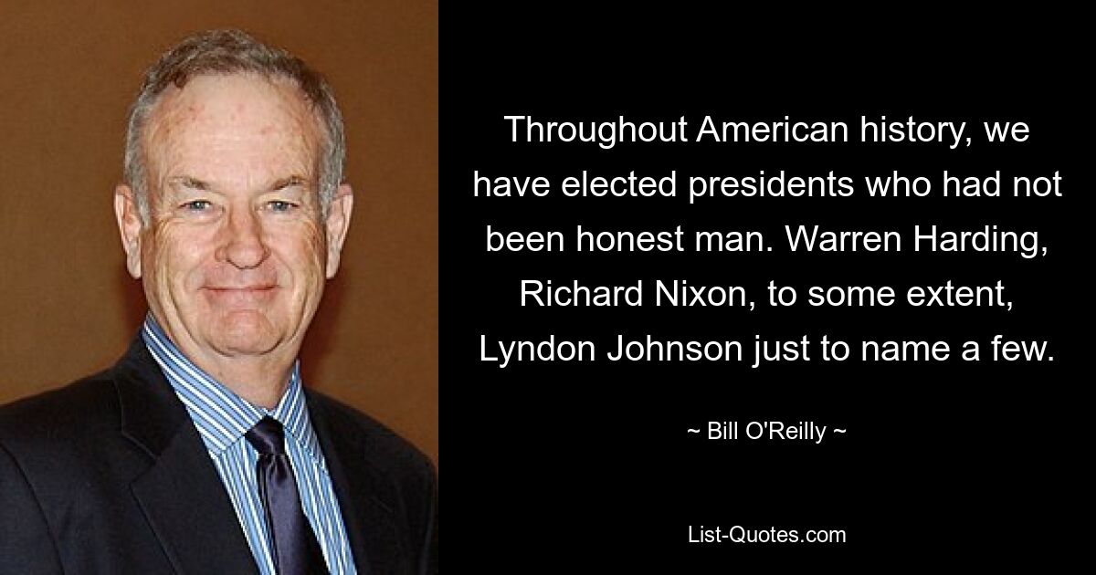 Throughout American history, we have elected presidents who had not been honest man. Warren Harding, Richard Nixon, to some extent, Lyndon Johnson just to name a few. — © Bill O'Reilly