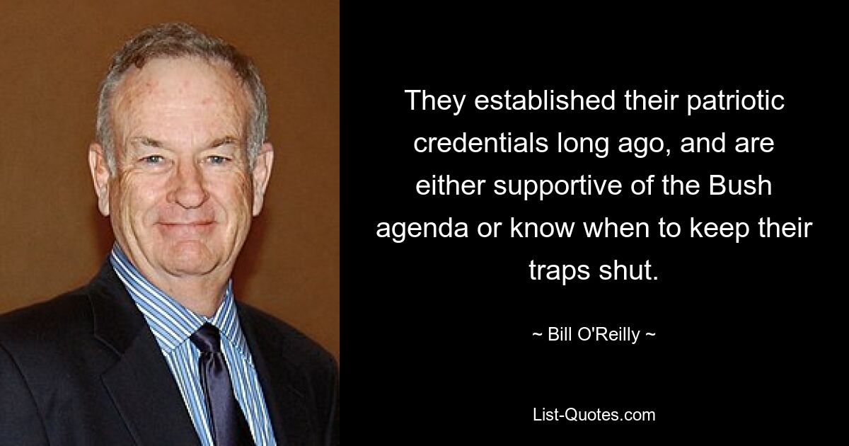 They established their patriotic credentials long ago, and are either supportive of the Bush agenda or know when to keep their traps shut. — © Bill O'Reilly