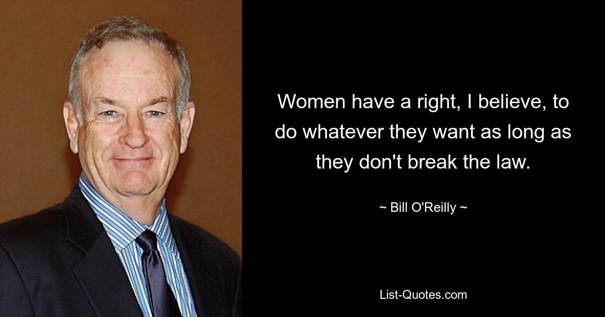 Women have a right, I believe, to do whatever they want as long as they don't break the law. — © Bill O'Reilly