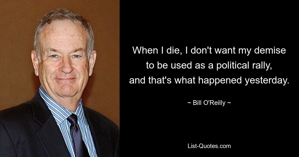 When I die, I don't want my demise to be used as a political rally, and that's what happened yesterday. — © Bill O'Reilly