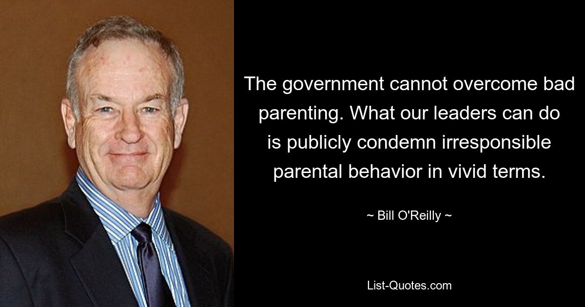 The government cannot overcome bad parenting. What our leaders can do is publicly condemn irresponsible parental behavior in vivid terms. — © Bill O'Reilly