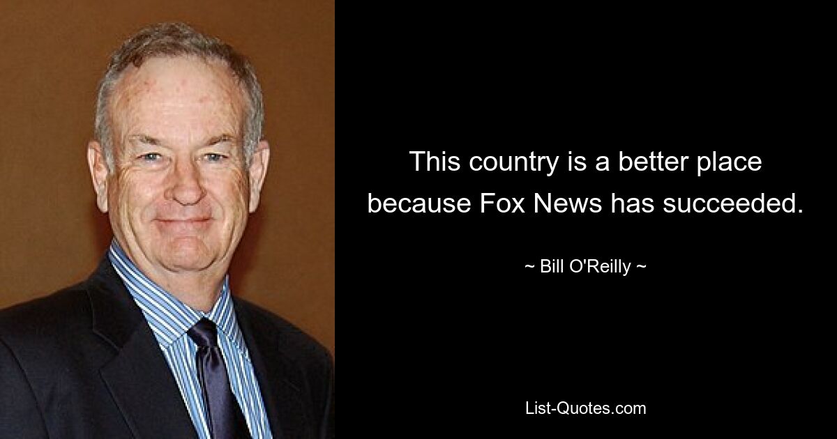 This country is a better place because Fox News has succeeded. — © Bill O'Reilly