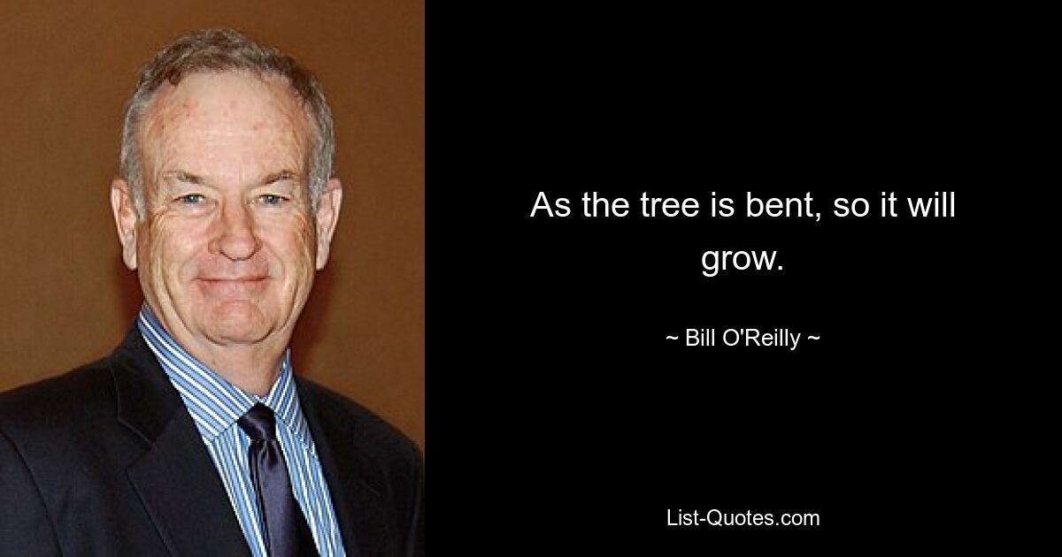 As the tree is bent, so it will grow. — © Bill O'Reilly