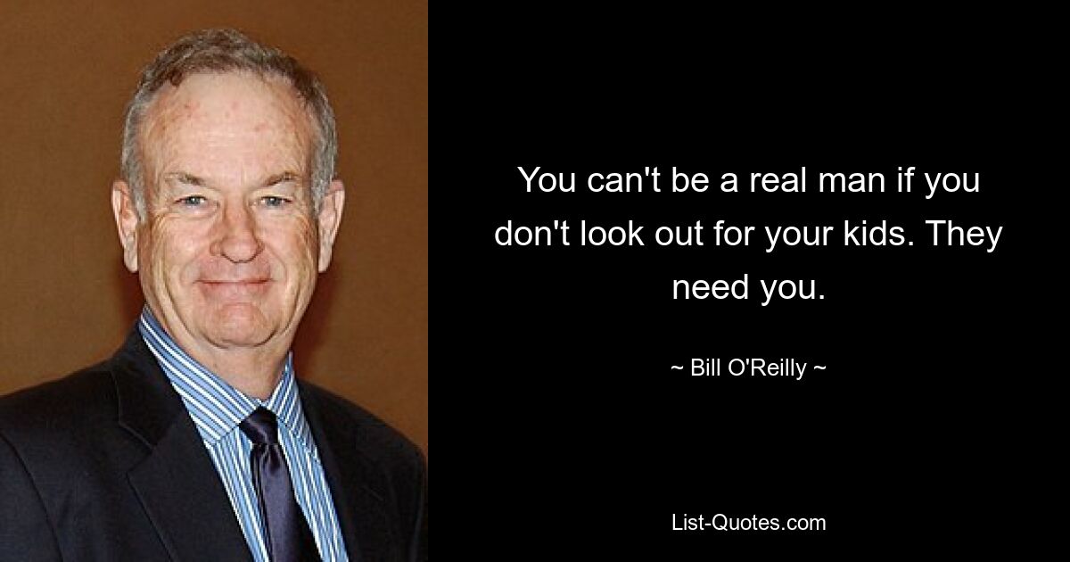 You can't be a real man if you don't look out for your kids. They need you. — © Bill O'Reilly