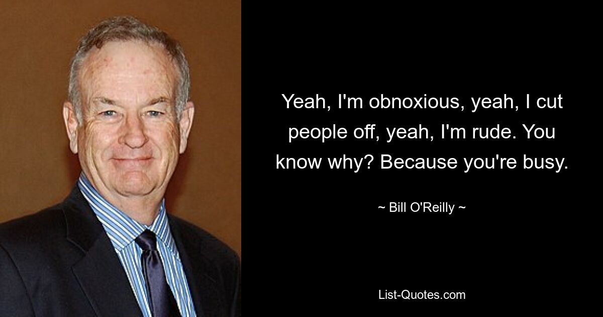 Yeah, I'm obnoxious, yeah, I cut people off, yeah, I'm rude. You know why? Because you're busy. — © Bill O'Reilly