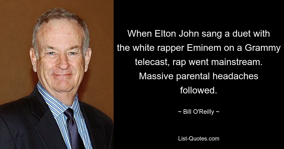 When Elton John sang a duet with the white rapper Eminem on a Grammy telecast, rap went mainstream. Massive parental headaches followed. — © Bill O'Reilly