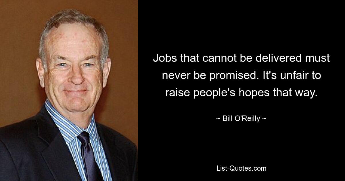 Jobs that cannot be delivered must never be promised. It's unfair to raise people's hopes that way. — © Bill O'Reilly