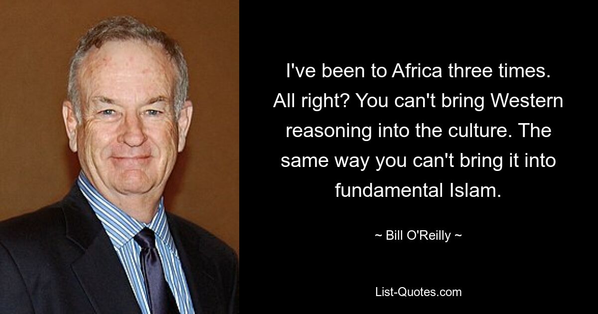 I've been to Africa three times. All right? You can't bring Western reasoning into the culture. The same way you can't bring it into fundamental Islam. — © Bill O'Reilly