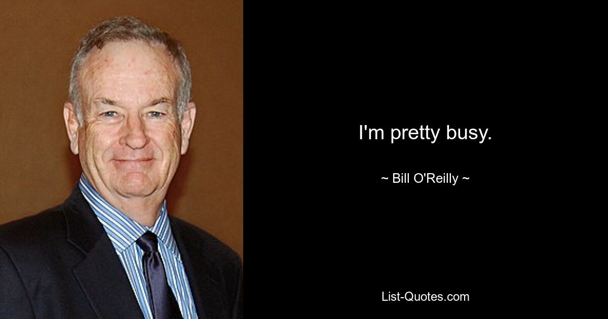 I'm pretty busy. — © Bill O'Reilly